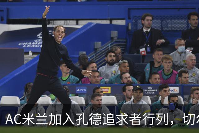 AC米兰加入孔德追求者行列，切尔西和拜仁在密切关注球员